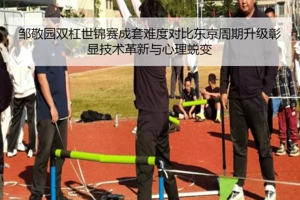 邹敬园双杠世锦赛成套难度对比东京周期升级彰显技术革新与心理蜕变