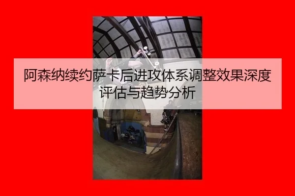 阿森纳续约萨卡后进攻体系调整效果深度评估与趋势分析