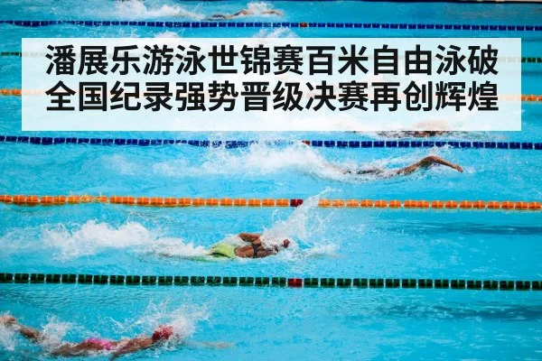 潘展乐游泳世锦赛百米自由泳破全国纪录强势晋级决赛再创辉煌