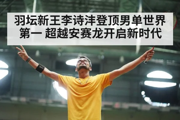 羽坛新王李诗沣登顶男单世界第一 超越安赛龙开启新时代