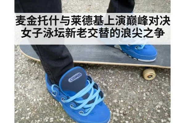 麦金托什与莱德基上演巅峰对决 女子泳坛新老交替的浪尖之争