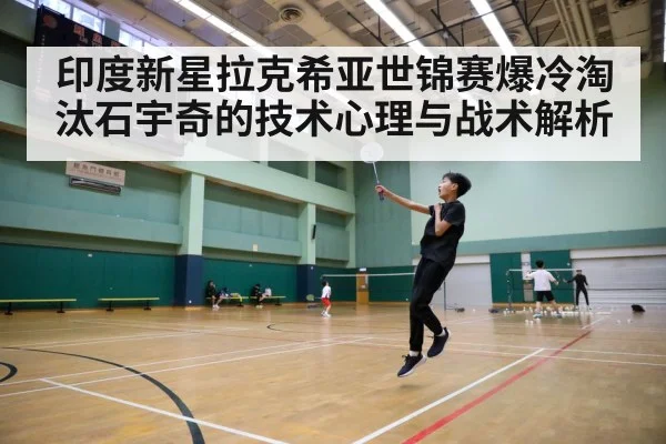 印度新星拉克希亚世锦赛爆冷淘汰石宇奇的技术心理与战术解析