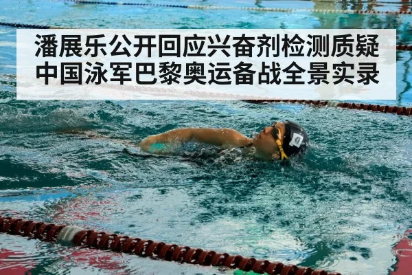 潘展乐公开回应兴奋剂检测质疑 中国泳军巴黎奥运备战全景实录